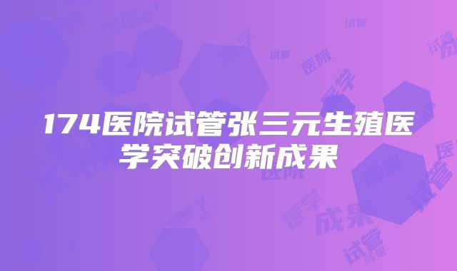 174医院试管张三元生殖医学突破创新成果