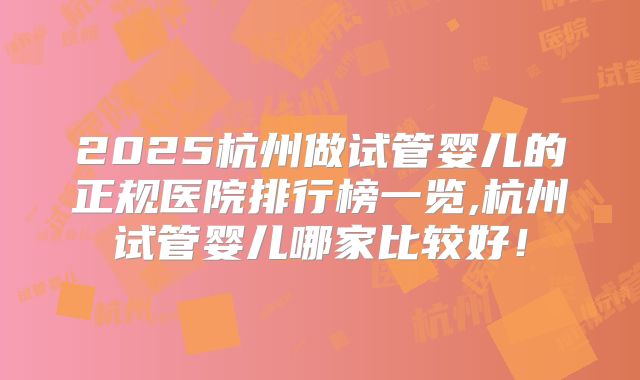 2025杭州做试管婴儿的正规医院排行榜一览,杭州试管婴儿哪家比较好！