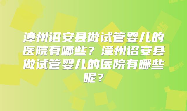 漳州诏安县做试管婴儿的医院有哪些？漳州诏安县做试管婴儿的医院有哪些呢？