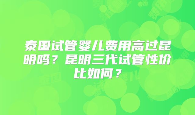 泰国试管婴儿费用高过昆明吗？昆明三代试管性价比如何？