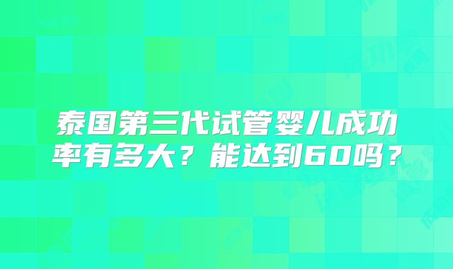 泰国第三代试管婴儿成功率有多大？能达到60吗？