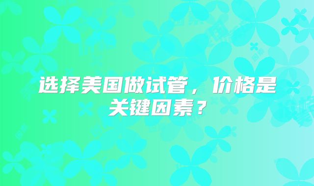 选择美国做试管,价格是关键因素?