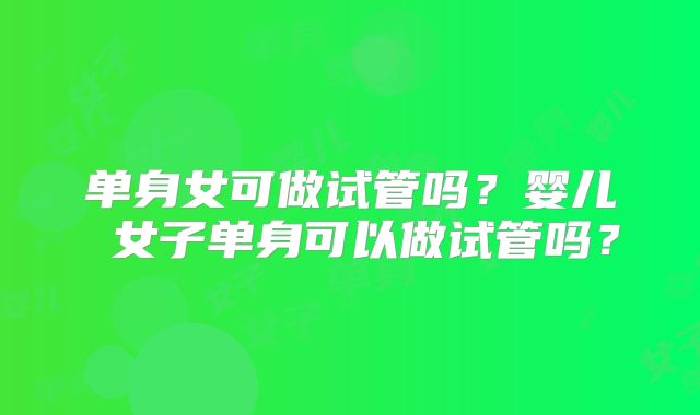 单身女可做试管吗?婴儿 女子单身可以做试管吗?