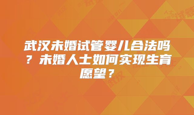 武汉未婚试管婴儿合法吗?未婚人士如何实现生育愿望?