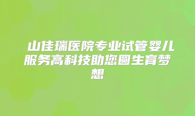奓山佳瑞医院专业试管婴儿服务高科技助您圆生育梦想