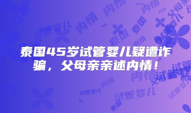 泰国45岁试管婴儿疑遭诈骗，父母亲亲述内情！