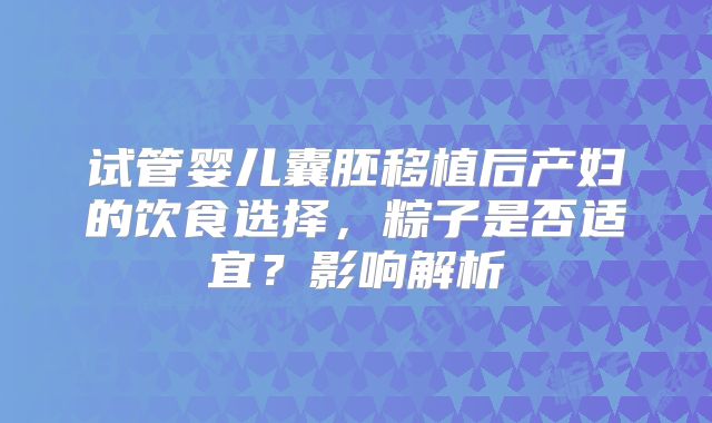 试管婴儿囊胚移植后产妇的饮食选择，粽子是否适宜？影响解析