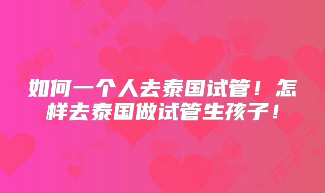 如何一个人去泰国试管！怎样去泰国做试管生孩子！