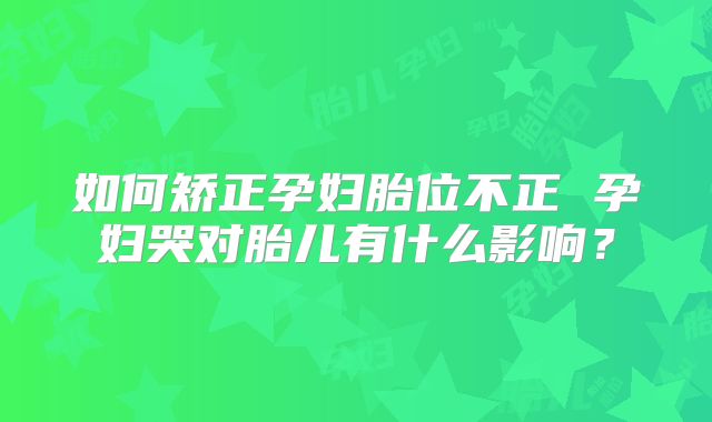 如何矫正孕妇胎位不正 孕妇哭对胎儿有什么影响？