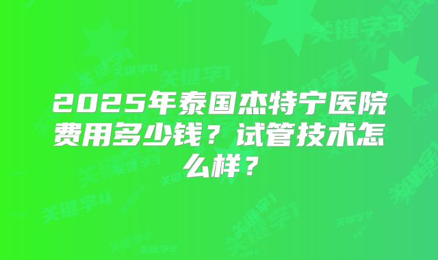 2025年泰国杰特宁医院费用多少钱?试管技术怎么样?