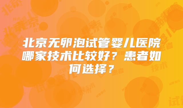 北京无卵泡试管婴儿医院哪家技术比较好？患者如何选择？