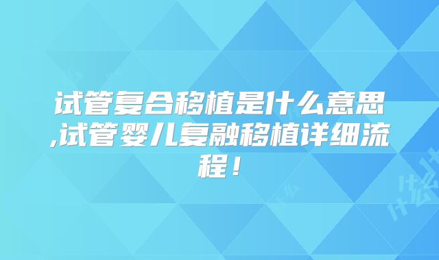试管复合移植是什么意思,试管婴儿复融移植详细流程！