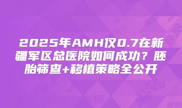2025年AMH仅0.7在新疆军区总医院如何成功？胚胎筛查+移植策略全公开