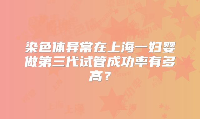 染色体异常在上海一妇婴做第三代试管成功率有多高?
