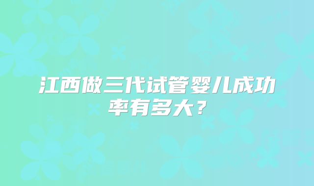 江西做三代试管婴儿成功率有多大？