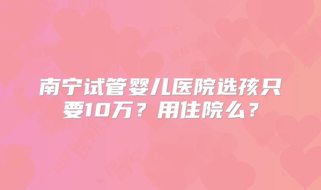 南宁试管婴儿医院选孩只要10万？用住院么？