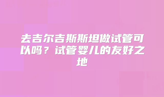 去吉尔吉斯斯坦做试管可以吗?试管婴儿的友好之地