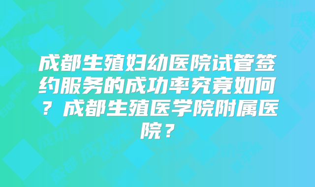 成都生殖妇幼医院试管签约服务的成功率究竟如何？成都生殖医学院附属医院？