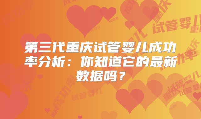 第三代重庆试管婴儿成功率分析：你知道它的最新数据吗？