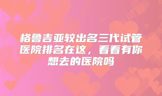 格鲁吉亚较出名三代试管医院排名在这，看看有你想去的医院吗