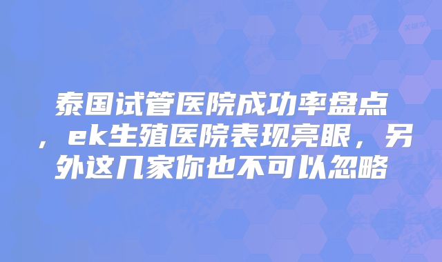 泰国试管医院成功率盘点，ek生殖医院表现亮眼，另外这几家你也不可以忽略