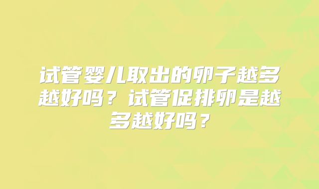 试管婴儿取出的卵子越多越好吗？试管促排卵是越多越好吗？