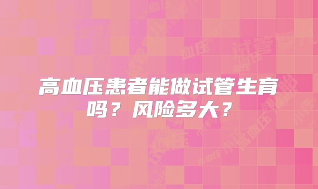 高血压患者能做试管生育吗？风险多大？