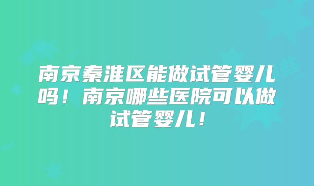 南京秦淮区能做试管婴儿吗！南京哪些医院可以做试管婴儿！