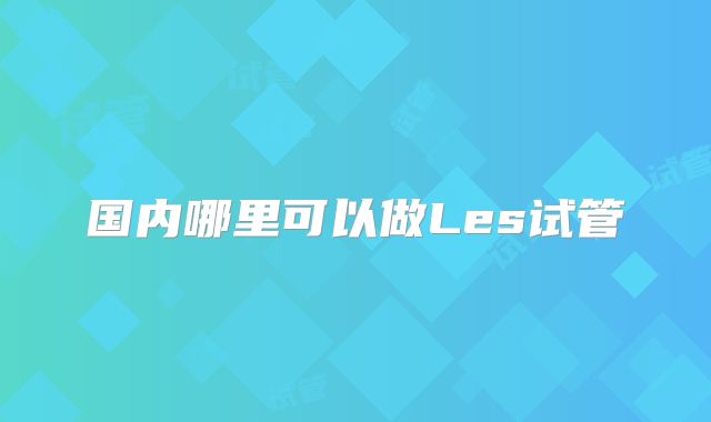 国内哪里可以做Les试管