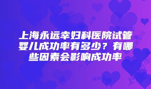 上海永远幸妇科医院试管婴儿成功率有多少？有哪些因素会影响成功率