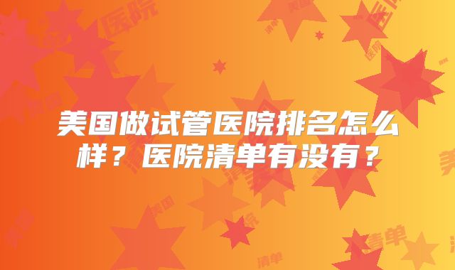 美国做试管医院排名怎么样？医院清单有没有？