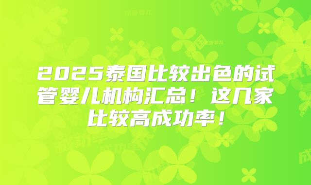 2025泰国比较出色的试管婴儿机构汇总！这几家比较高成功率！