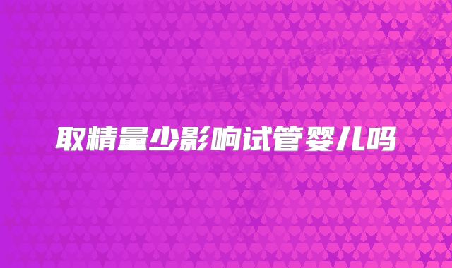 取精量少影响试管婴儿吗