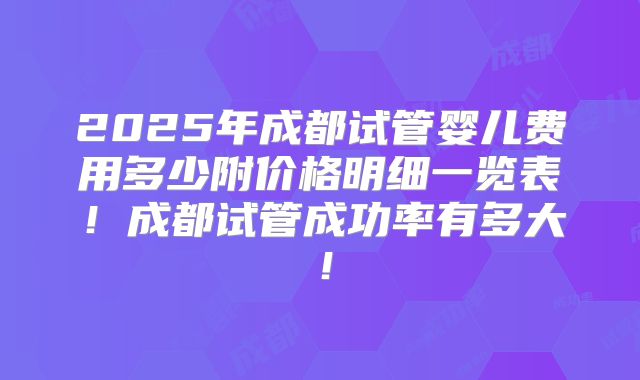 2025年成都试管婴儿费用多少附价格明细一览表！成都试管成功率有多大！