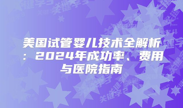 美国试管婴儿技术全解析:2024年成功率、费用与医院指南