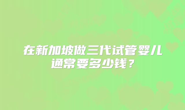 在新加坡做三代试管婴儿通常要多少钱？