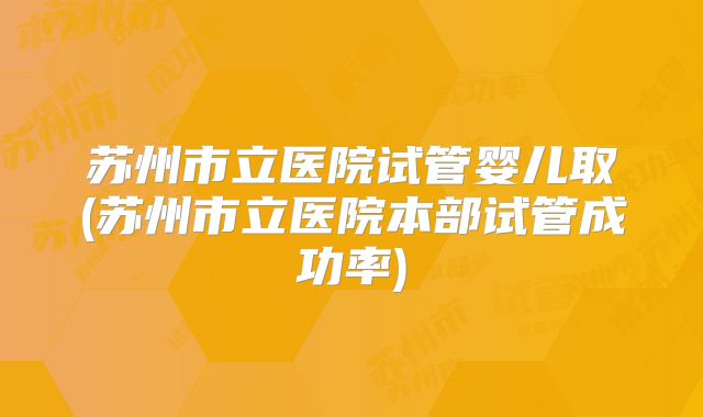 苏州市立医院试管婴儿取(苏州市立医院本部试管成功率)