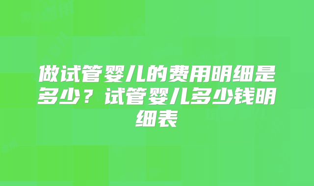 做试管婴儿的费用明细是多少？试管婴儿多少钱明细表