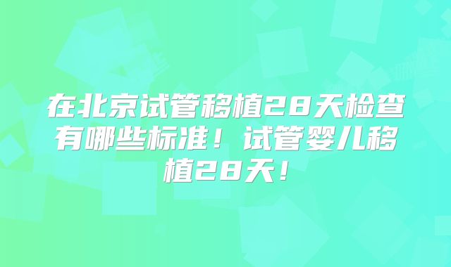 在北京试管移植28天检查有哪些标准！试管婴儿移植28天！