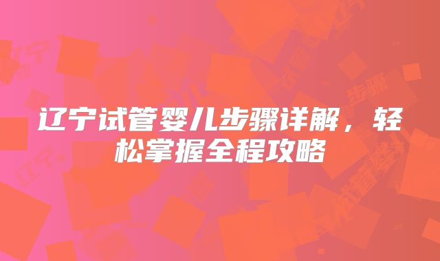辽宁试管婴儿步骤详解，轻松掌握全程攻略