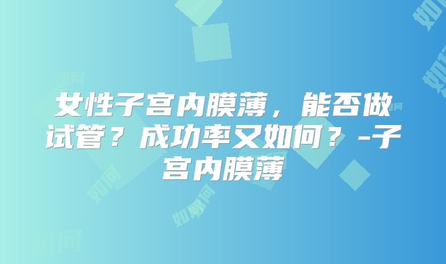 女性子宫内膜薄，能否做试管？成功率又如何？-子宫内膜薄
