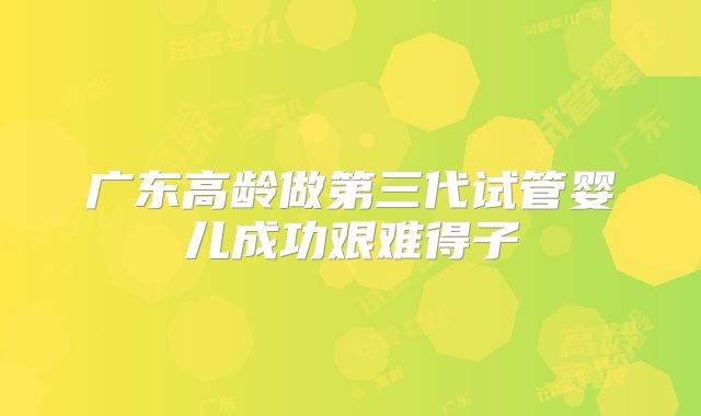 广东高龄做第三代试管婴儿成功艰难得子