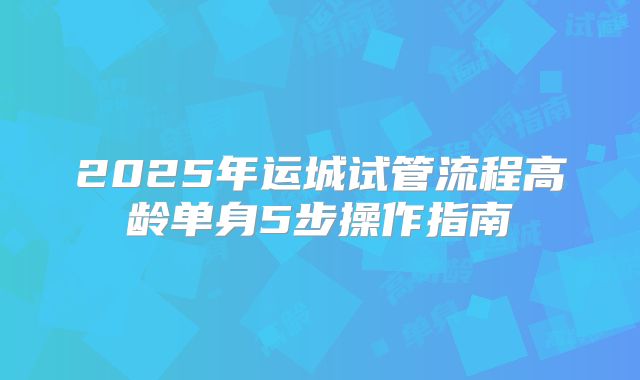 2025年运城试管流程高龄单身5步操作指南