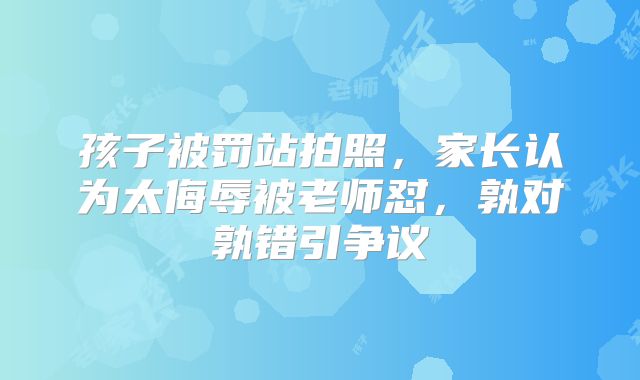 孩子被罚站拍照,家长认为太侮辱被老师怼,孰对孰错引争议