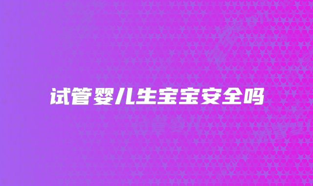 试管婴儿生宝宝安全吗