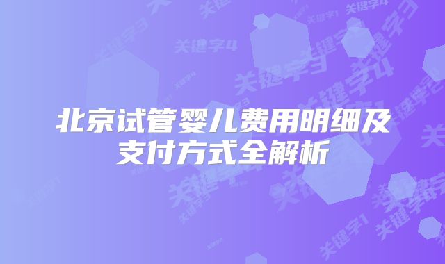 北京试管婴儿费用明细及支付方式全解析