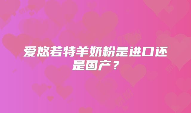 爱悠若特羊奶粉是进口还是国产?