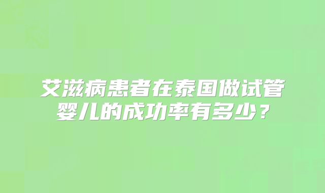 艾滋病患者在泰国做试管婴儿的成功率有多少？