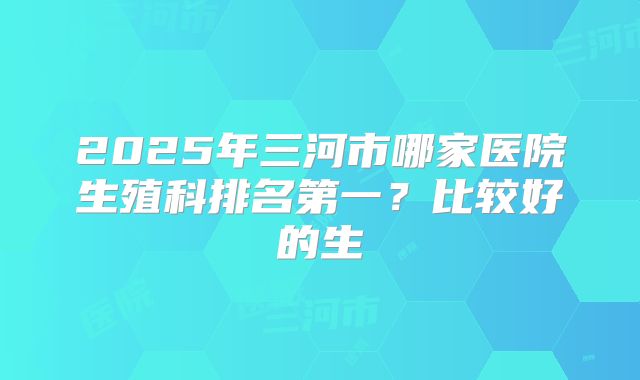 2025年三河市哪家医院生殖科排名第一？比较好的生