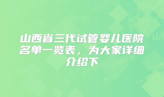 山西省三代试管婴儿医院名单一览表，为大家详细介绍下